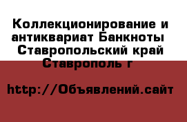 Коллекционирование и антиквариат Банкноты. Ставропольский край,Ставрополь г.